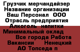 Грузчик-мерчандайзер › Название организации ­ Ваш Персонал, ООО › Отрасль предприятия ­ Алкоголь, напитки › Минимальный оклад ­ 17 000 - Все города Работа » Вакансии   . Ненецкий АО,Топседа п.